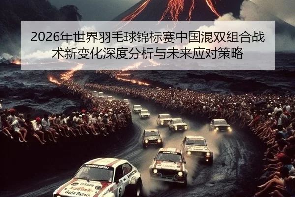 2026年世界羽毛球锦标赛中国混双组合战术新变化深度分析与未来应对策略