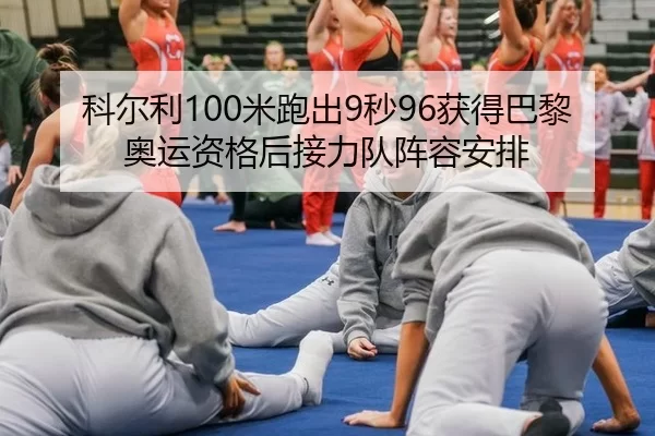科尔利100米跑出9秒96获得巴黎奥运资格后接力队阵容安排