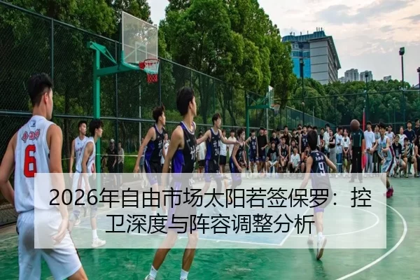 2026年自由市场太阳若签保罗：控卫深度与阵容调整分析
